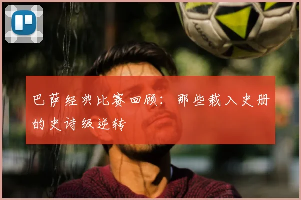 巴萨经典比赛回顾：那些载入史册的史诗级逆转