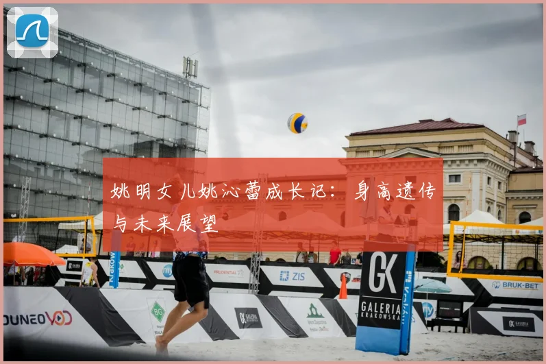 姚明女儿姚沁蕾成长记：身高遗传与未来展望