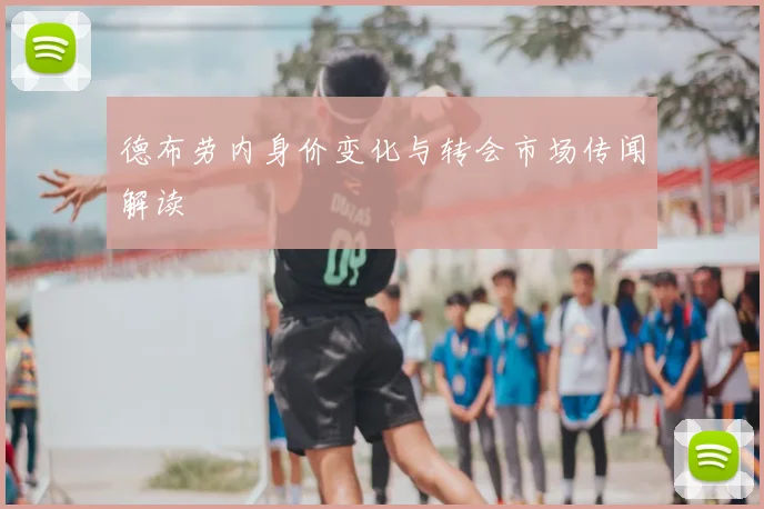 德布劳内身价变化与转会市场传闻解读