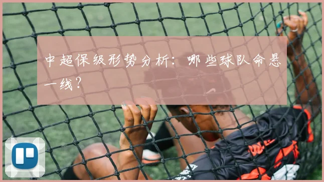 中超保级形势分析：哪些球队命悬一线？