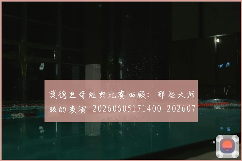 莫德里奇经典比赛回顾：那些大师级的表演_20260605171400_20260703181752