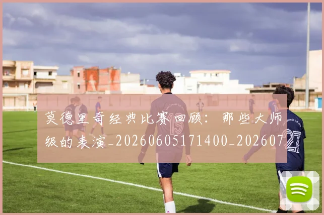 莫德里奇经典比赛回顾：那些大师级的表演_20260605171400_20260703181752