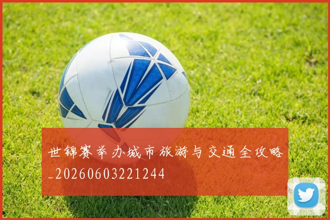 世锦赛举办城市旅游与交通全攻略_20260603221244