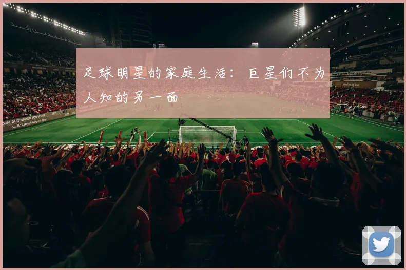 足球明星的家庭生活：巨星们不为人知的另一面