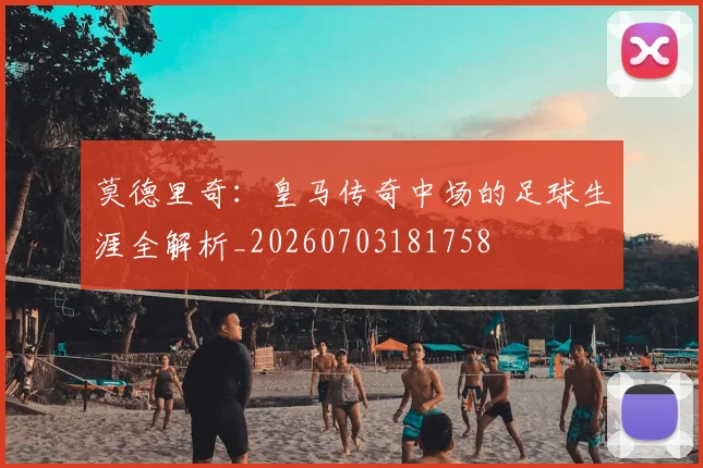 莫德里奇:皇马传奇中场的足球生涯全解析_20260703181758