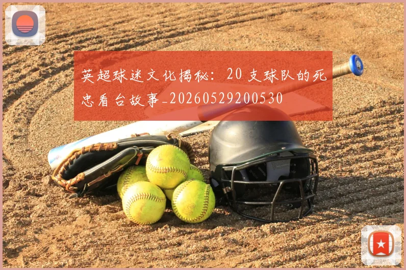 英超球迷文化揭秘:20 支球队的死忠看台故事_20260529200530