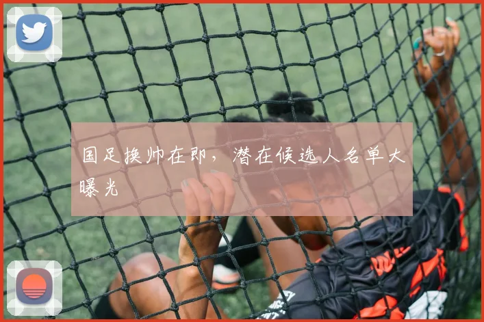 国足换帅在即,潜在候选人名单大曝光