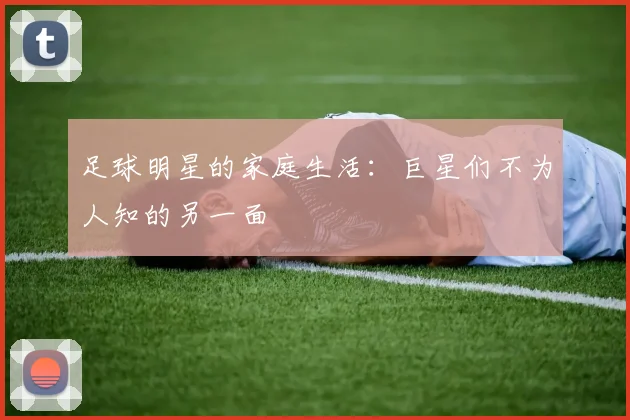 足球明星的家庭生活:巨星们不为人知的另一面
